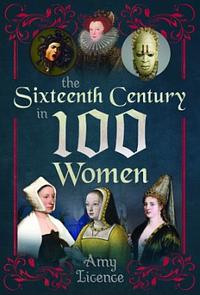 The Sixteenth Century in 100 Women by Amy Licence