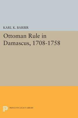 Ottoman Rule in Damascus, 1708-1758 by Karl K. Barbir