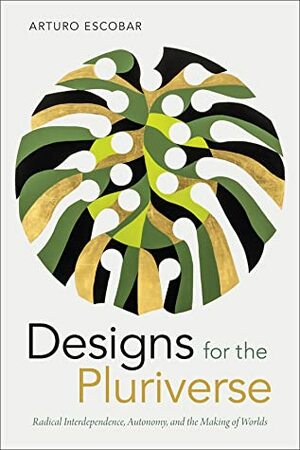 Designs for the Pluriverse: Radical Interdependence, Autonomy, and the Making of Worlds by Arturo Escobar