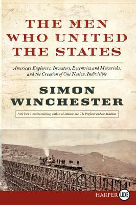 The Men Who United the States: America's Explorers, Inventors, Eccentrics and Mavericks, at the Creation of One Nation, Indivisible by Simon Winchester