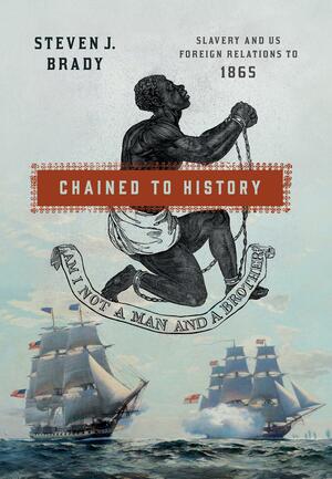 Chained to History: Slavery and US Foreign Relations to 1865 by Steven J. Brady