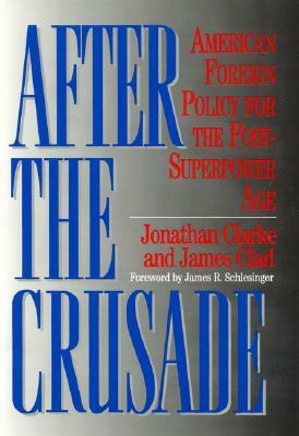 After the Crusade: American Foreign Policy for the Post-Superpower Age by James Clad, Jonathan Clarke