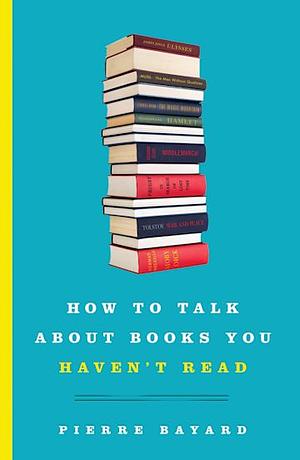 How to Talk about Books You Haven't Read by Pierre Bayard