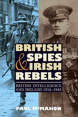 British Spies and Irish Rebels: British Intelligence and Ireland, 1916-1945 by Paul McMahon