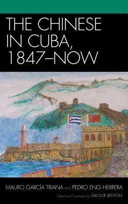 The Chinese in Cuba, 1847-Now by Gregor Benton, Mauro Garcia Triana