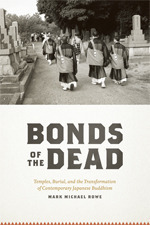 Bonds of the Dead: Temples, Burial, and the Transformation of Contemporary Japanese Buddhism by Mark Michael Rowe