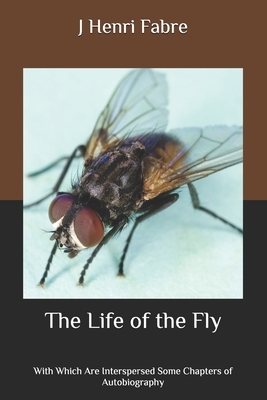 The Life of the Fly: With Which Are Interspersed Some Chapters of Autobiography by J. Henri Fabre