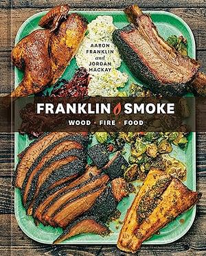 Franklin Smoke: Wood. Fire. Food. [A Cookbook] by Aaron Franklin, Jordan Mackay