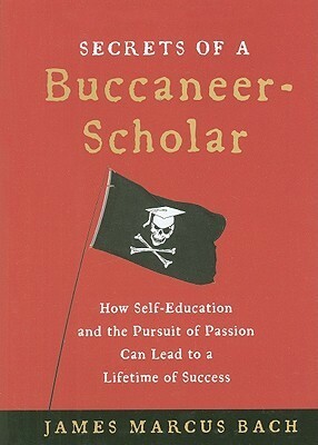 Secrets of a Buccaneer-Scholar: How Self-Education and the Pursuit of Passion Can Lead to a Lifetime of Success by James Marcus Bach, Mary Dalton