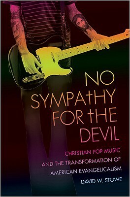 No Sympathy for the Devil: Christian Pop Music and the Transformation of American Evangelicalism by David W. Stowe