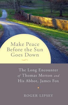 Make Peace Before the Sun Goes Down: The Long Encounter of Thomas Merton and His Abbot, James Fox by Roger Lipsey