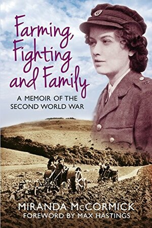 Farming, Fighting and Family: A Memoir of the Second World War by Miranda McCormick, Max Hastings