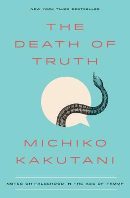 The Death of Truth: Notes on Falsehood in the Age of Trump by Michiko Kakutani