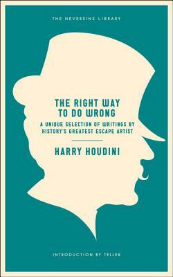 The Right Way to Do Wrong: A Unique Selection of Writings by History's Greatest Escape Artist by Harry Houdini