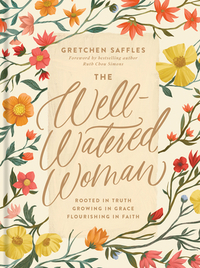 The Well-Watered Woman: Rooted in Truth, Growing in Grace, Flourishing in Faith by Gretchen Saffles