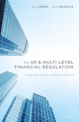 The UK and Multi-Level Financial Regulation: From Post-Crisis Reform to Brexit by Lucia Quaglia, Scott James