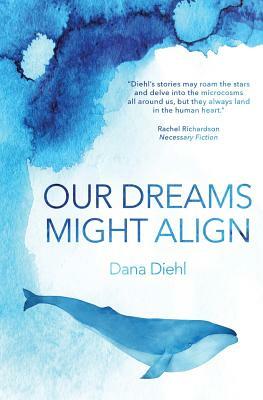 Our Dreams Might Align by Dana Diehl