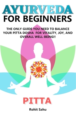 Ayurveda for Beginners- Pitta: The Only Guide You Need To Balance Your Pitta Dosha For Vitality, Joy, And Overall Well-being!! by Rohit Sahu