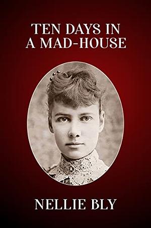 Ten Days in a MadHouse: The Original 1887 Edition by Nellie Bly