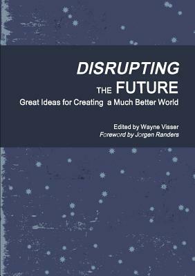 Disrupting the Future: Great Ideas for Creating a Much Better World by Wayne Visser