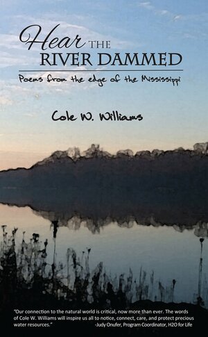 Hear the River Dammed Poems from the edge of the Mississippi by Cole W. Williams