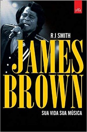 James Brown. Sua Vida, Sua Música by R.J. Smith