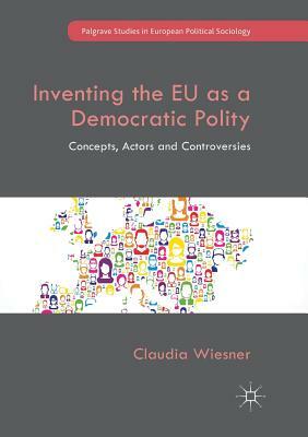 Inventing the Eu as a Democratic Polity: Concepts, Actors and Controversies by Claudia Wiesner