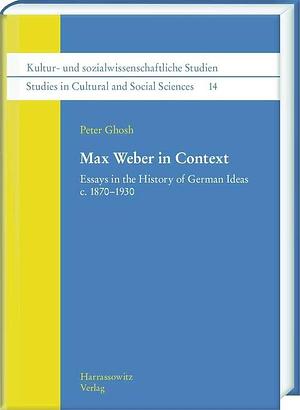 Max Weber in Context: Essays in the History of German Ideas C. 1870-1930 by Peter Ghosh