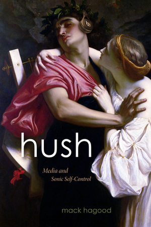 Hush: Media and Sonic Self-Control by Mack Hagood