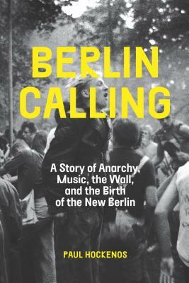 Berlin Calling: A Story of Anarchy, Music, the Wall, and the Birth of the New Berlin by Paul Hockenos