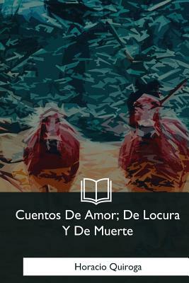 Cuentos De Amor, De Locura Y De Muerte by Horacio Quiroga