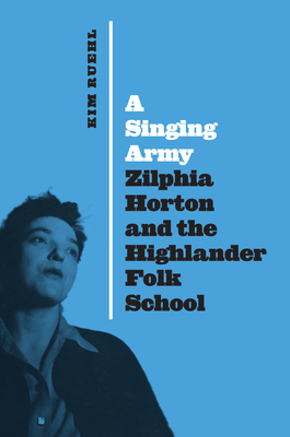 A Singing Army: Zilphia Horton and the Highlander Folk School by Kim Ruehl
