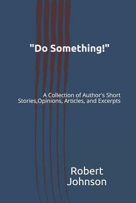 "Do Something!": A Collection of Author's Short Stories, Opinions, Articles, and Excerpts by Robert A. Johnson