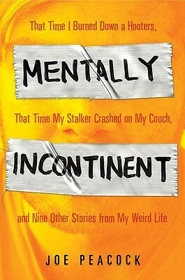 Mentally Incontinent: That Time I Burned Down a Hooters, That Time My Stalker Crashed on My Couch, and Nine Other Stories from My Weird Life by Joe Peacock