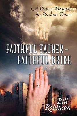 Faithful Father - Faithful Bride: A Victory Manual for Perilous Times by Bill Robinson