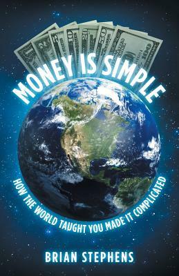 Money Is Simple: How The World Taught You Made It Complicated by Brian Stephens