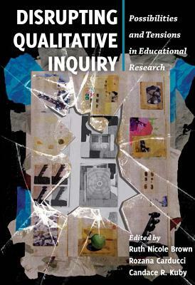 Disrupting Qualitative Inquiry: Possibilities and Tensions in Educational Research by 