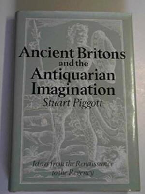 Ancient Britons & the Antiquarian Imagination: Ideas from the Renaissance to the Regency by Stuart Piggott