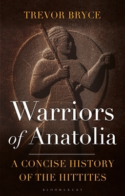 Warriors of Anatolia: A Concise History of the Hittites by Trevor Bryce