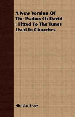 A New Version of the Psalms of David: Fitted to the Tunes Used in Churches by Nicholas Brady