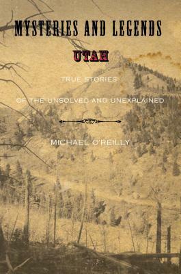 Mysteries and Legends of Utah: True Stories of the Unsolved and Unexplained, First Edition by Michael O'Reilly