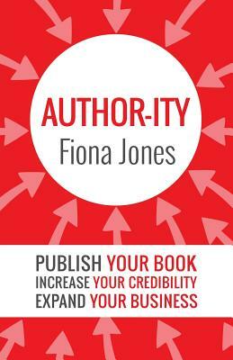 Author-ity: Publish Your Book Increase Your Credibility Expand Your Business by Fiona Jones
