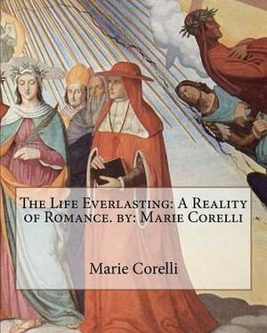 The Life Everlasting: A Reality of Romance. by: Marie Corelli by Marie Corelli