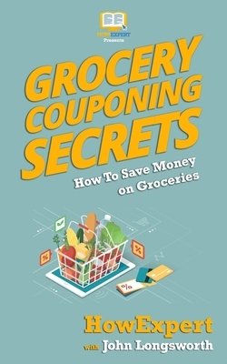 Grocery Couponing Secrets: How To Save Money On Groceries by John Longsworth, Howexpert Press