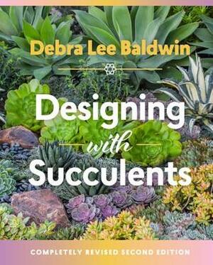 Designing with Succulents: Create a Lush Garden of Waterwise Plants by Debra Lee Baldwin