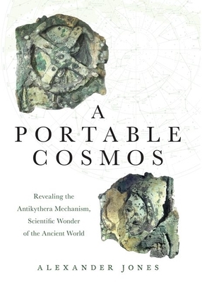 A Portable Cosmos: Revealing the Antikythera Mechanism, Scientific Wonder of the Ancient World by Alexander Jones