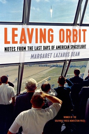 Leaving Orbit: Notes from the Last Days of American Spaceflight by Margaret Lazarus Dean
