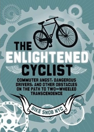 The Enlightened Cyclist: Commuter Angst, Dangerous Drivers, and Other Obstacles on the Path to Two-Wheeled Trancendence by BikeSnobNYC, Eben Weiss