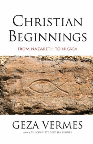 Christian Beginnings: From Nazareth to Nicaea by Géza Vermes