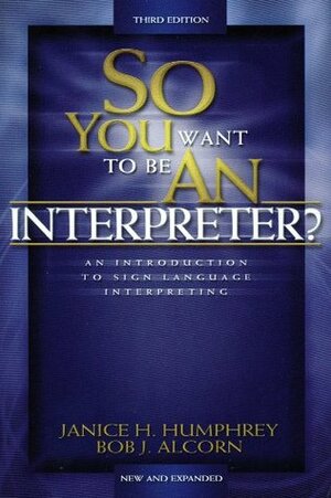 So You Want to Be an Interpreter?: An Introduction to Sign Language Interpreting by Janice H. Humphrey, Bob J. Alcorn
